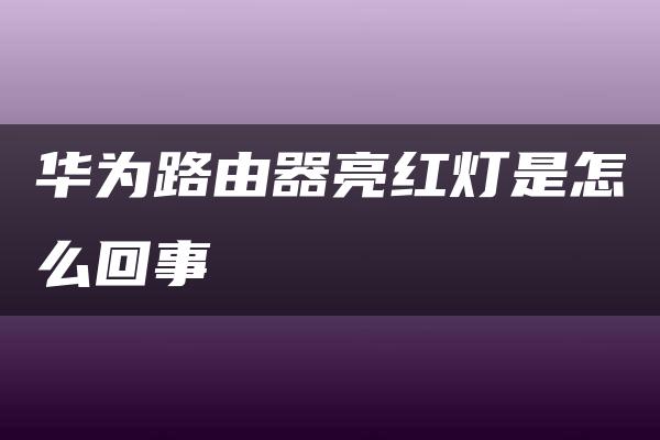 华为路由器亮红灯是怎么回事