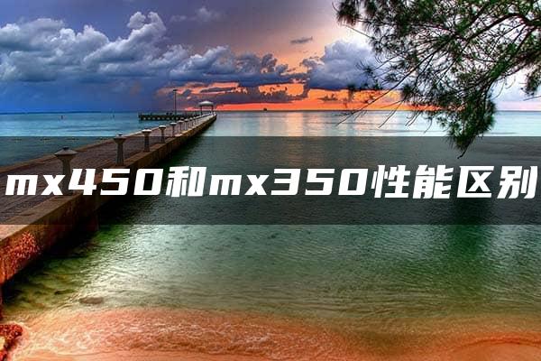 mx450和mx350性能区别