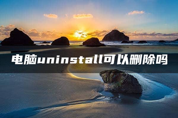 电脑uninstall可以删除吗