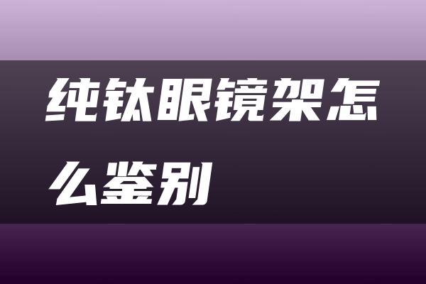 纯钛眼镜架怎么鉴别