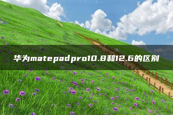 华为matepadpro10.8和12.6的区别