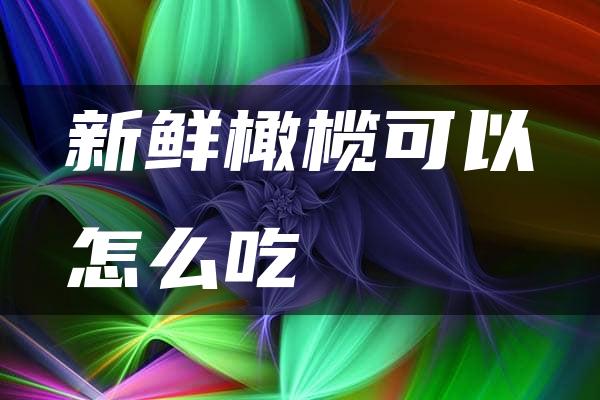 新鲜橄榄可以怎么吃