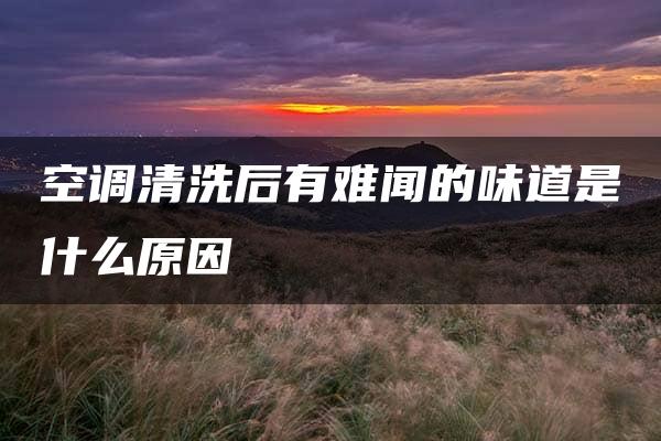 空调清洗后有难闻的味道是什么原因