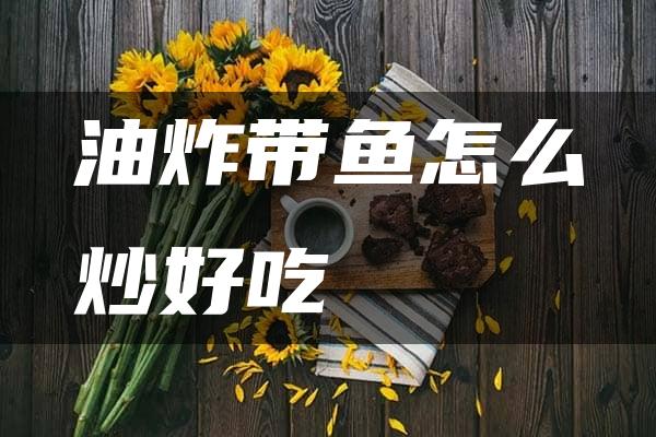 油炸带鱼怎么炒好吃