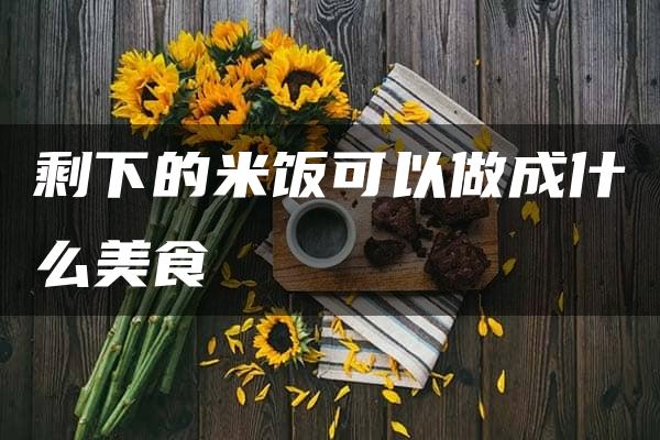 剩下的米饭可以做成什么美食