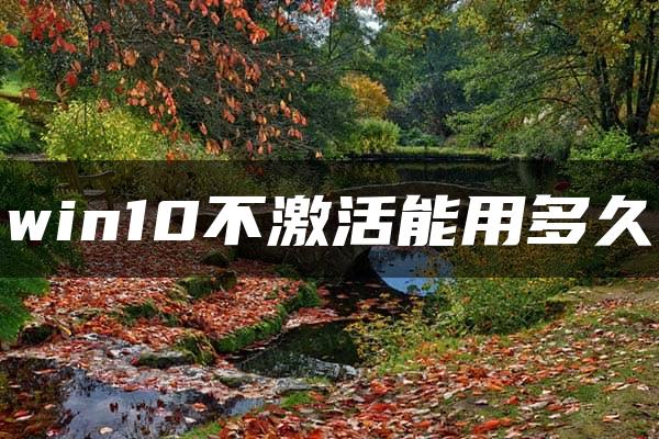 win10不激活能用多久