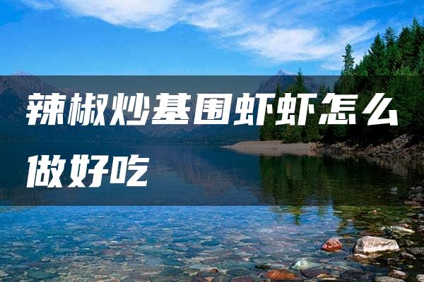 辣椒炒基围虾虾怎么做好吃