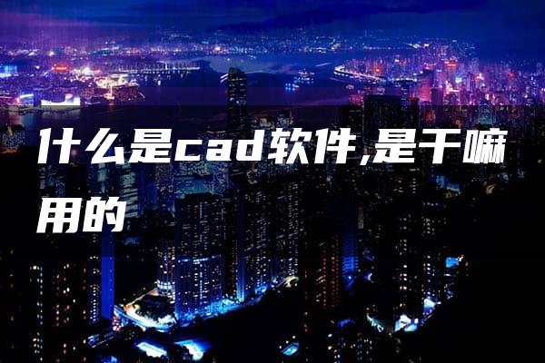 什么是cad软件,是干嘛用的