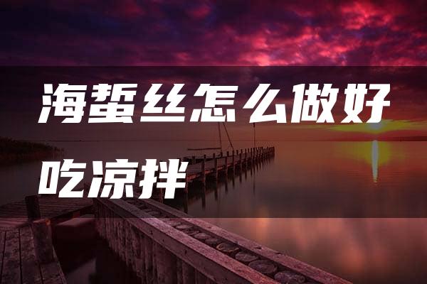 海蜇丝怎么做好吃凉拌