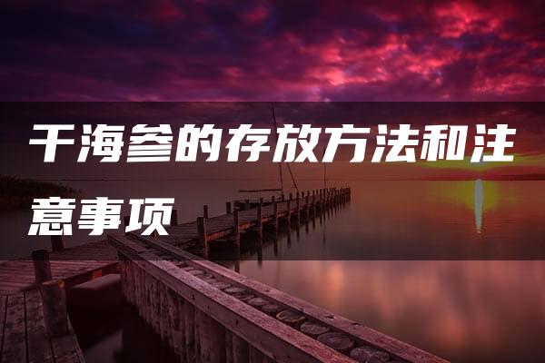 干海参的存放方法和注意事项