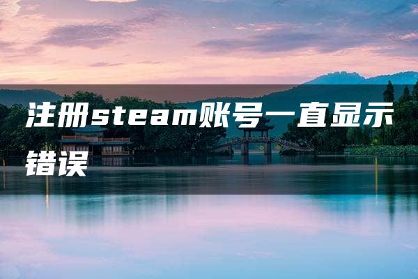 注册steam账号一直显示错误