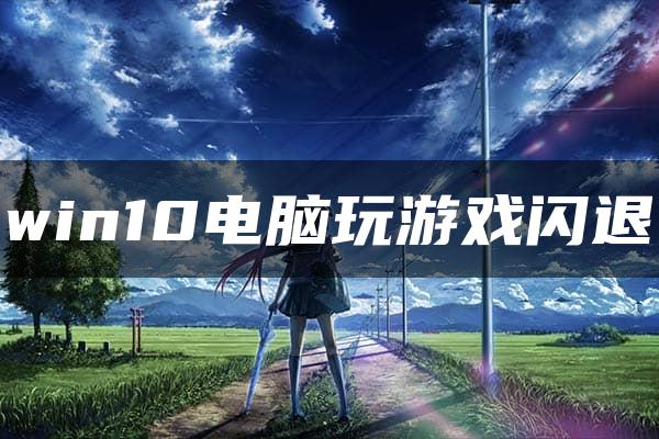 win10电脑玩游戏闪退