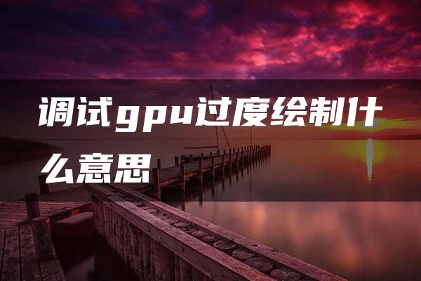 调试gpu过度绘制什么意思