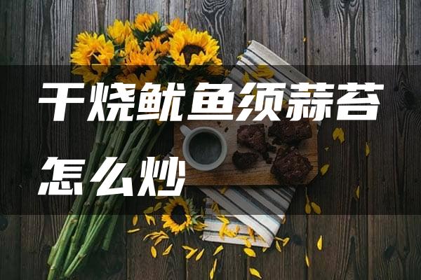 干烧鱿鱼须蒜苔怎么炒