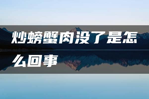 炒螃蟹肉没了是怎么回事