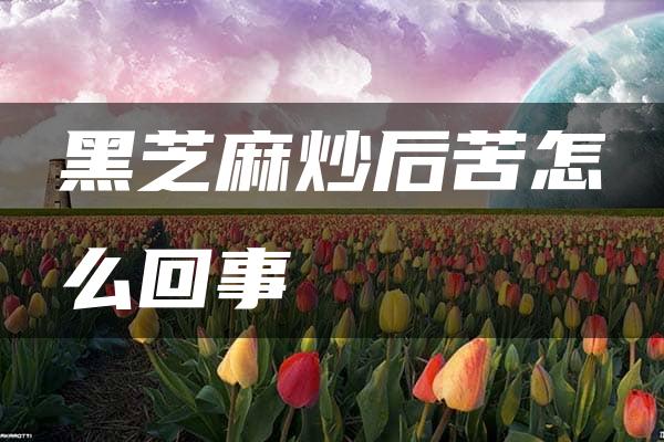 黑芝麻炒后苦怎么回事