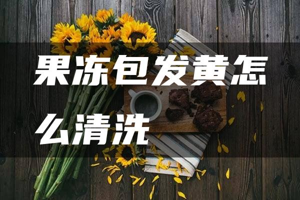 果冻包发黄怎么清洗