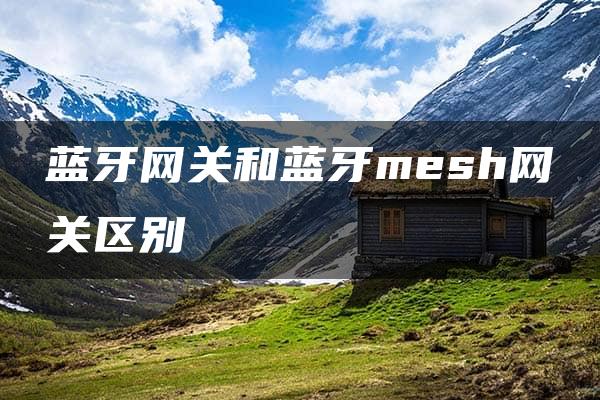 蓝牙网关和蓝牙mesh网关区别