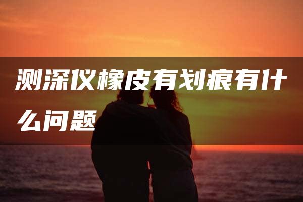 测深仪橡皮有划痕有什么问题