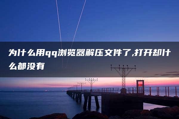 为什么用qq浏览器解压文件了,打开却什么都没有