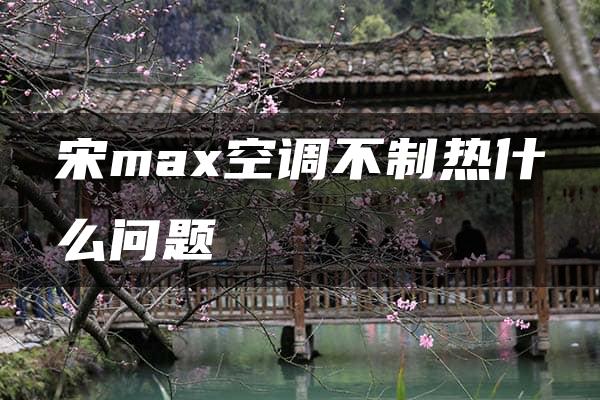 宋max空调不制热什么问题