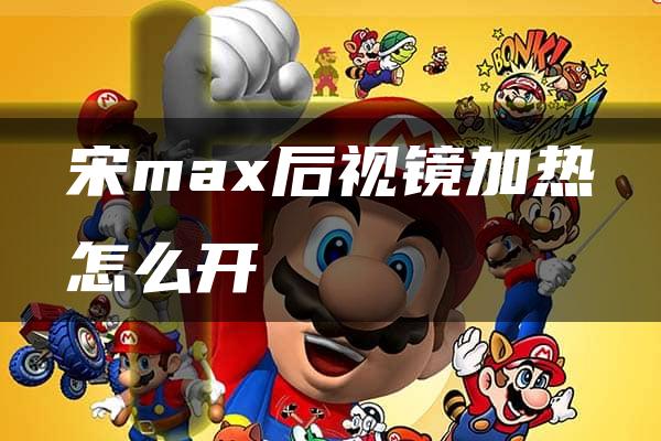 宋max后视镜加热怎么开