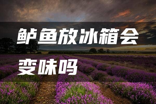 鲈鱼放冰箱会变味吗