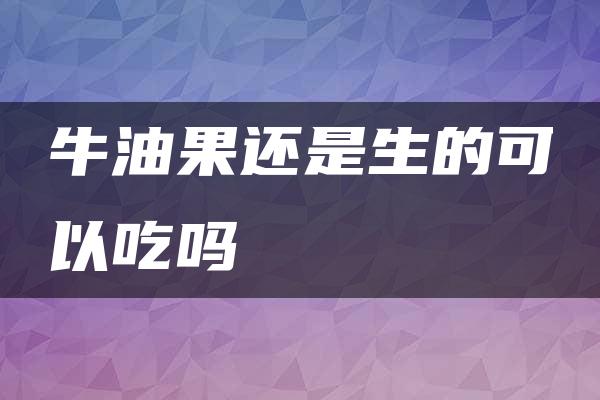 牛油果还是生的可以吃吗