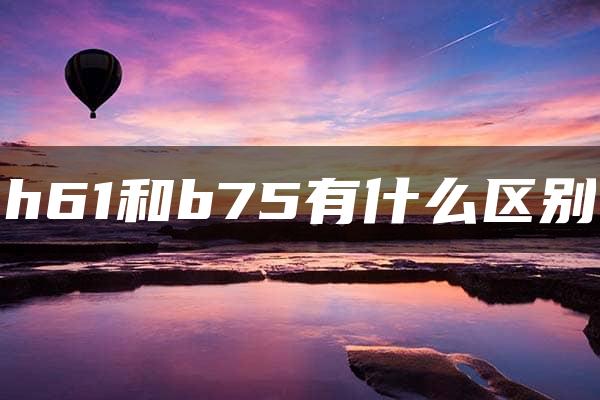 h61和b75有什么区别