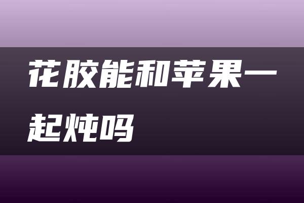 花胶能和苹果一起炖吗