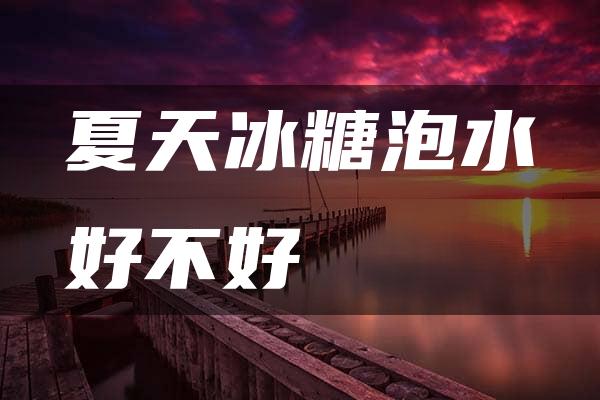 夏天冰糖泡水好不好