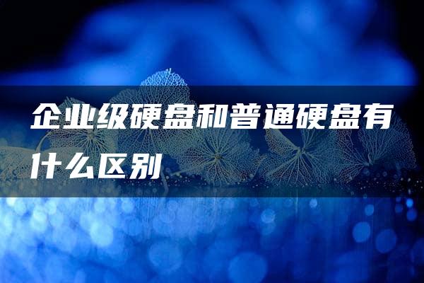 企业级硬盘和普通硬盘有什么区别