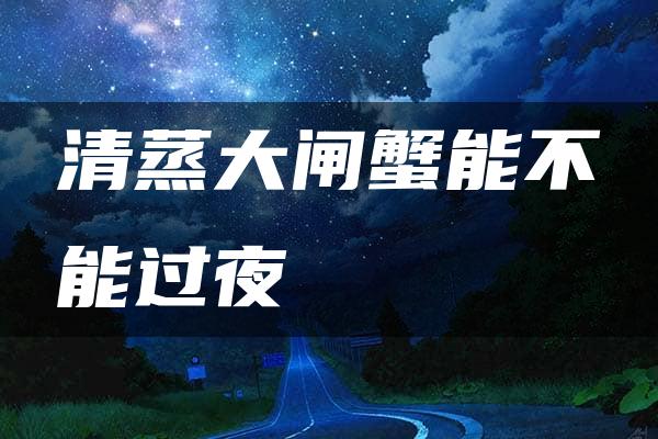 清蒸大闸蟹能不能过夜