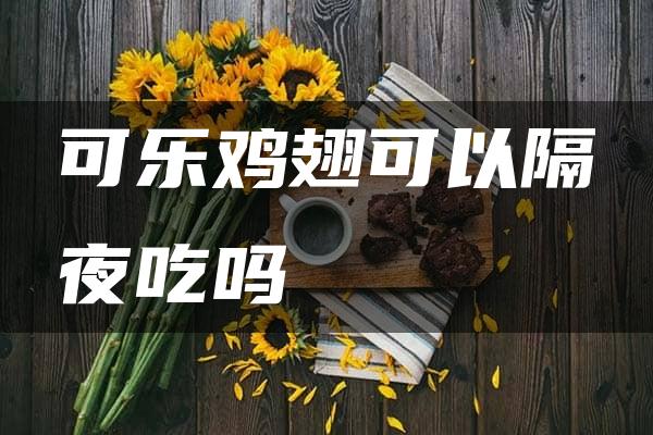 可乐鸡翅可以隔夜吃吗