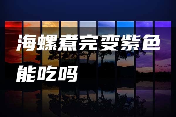 海螺煮完变紫色能吃吗