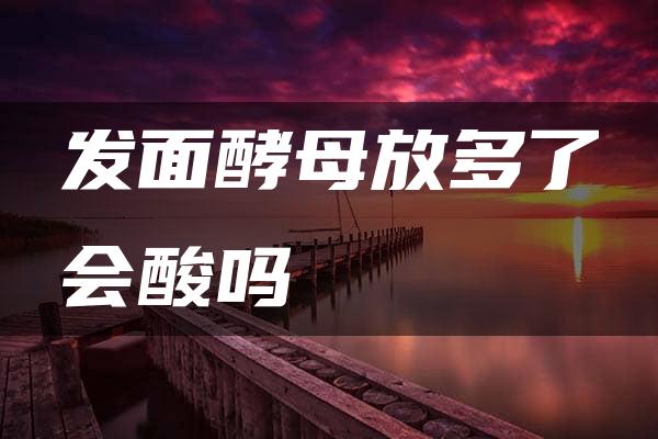 发面酵母放多了会酸吗