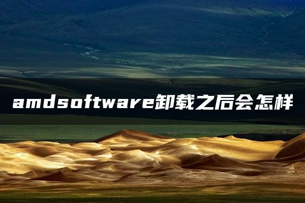 amdsoftware卸载之后会怎样