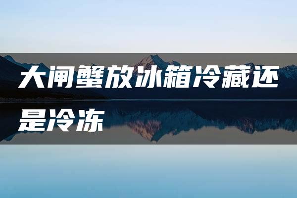 大闸蟹放冰箱冷藏还是冷冻