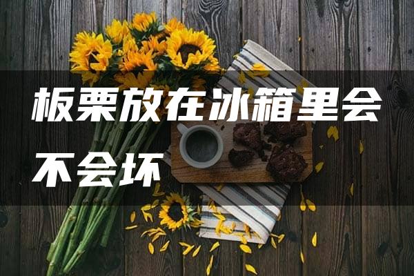 板栗放在冰箱里会不会坏