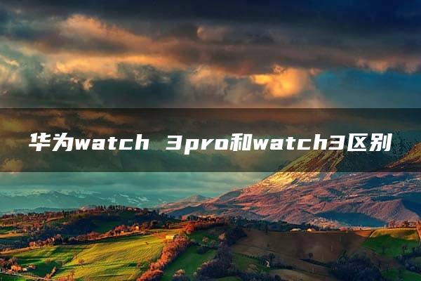 华为watch 3pro和watch3区别