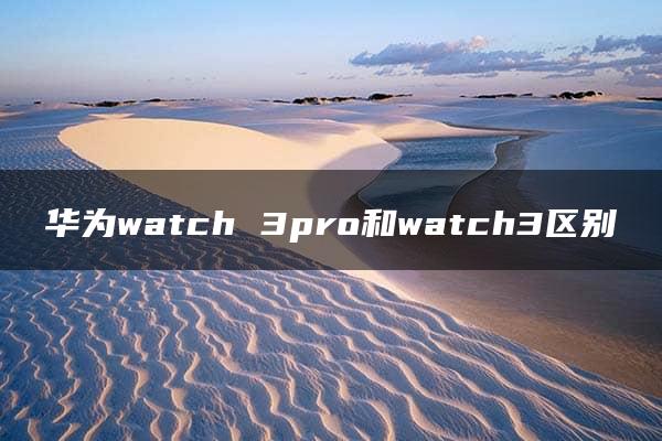 华为watch 3pro和watch3区别