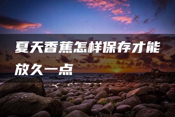 夏天香蕉怎样保存才能放久一点