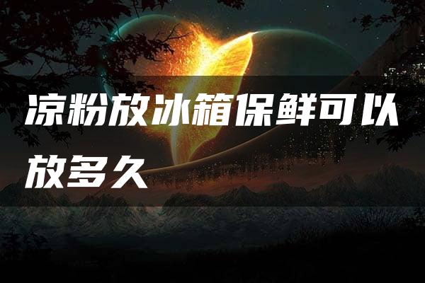 凉粉放冰箱保鲜可以放多久