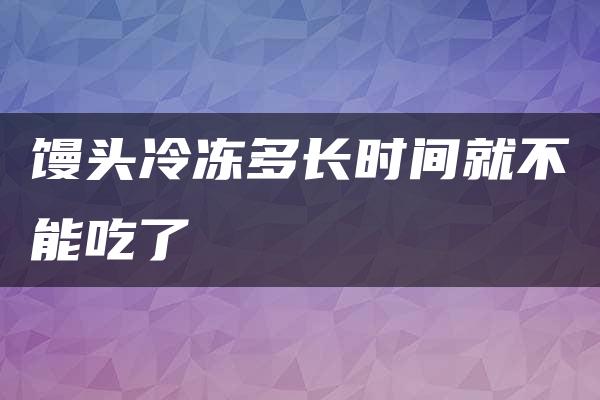 馒头冷冻多长时间就不能吃了