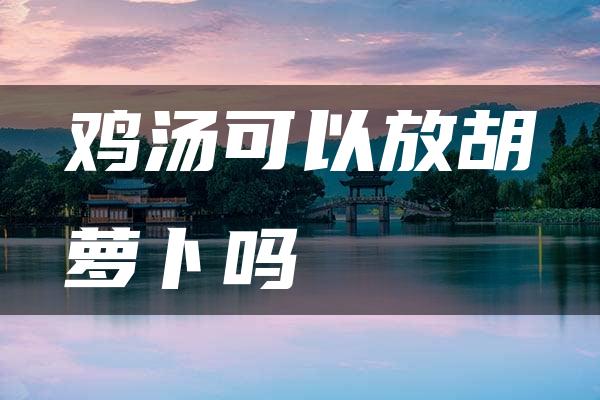 鸡汤可以放胡萝卜吗