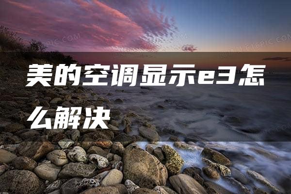 美的空调显示e3怎么解决