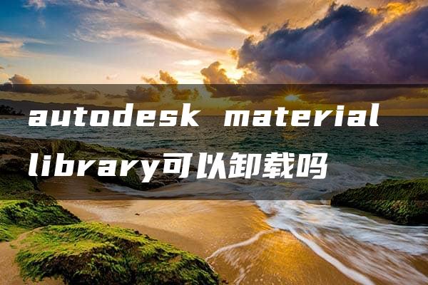 autodesk material library可以卸载吗