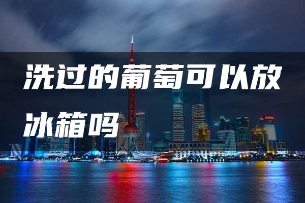 洗过的葡萄可以放冰箱吗