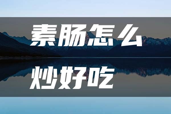 素肠怎么炒好吃