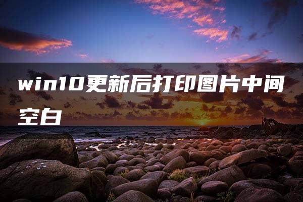 win10更新后打印图片中间空白